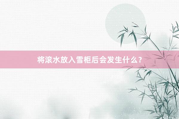 将滚水放入雪柜后会发生什么？